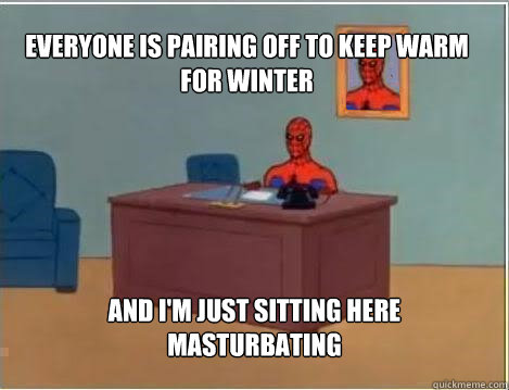 Everyone is pairing off to keep warm for winter And I'm just sitting here masturbating  Spiderman