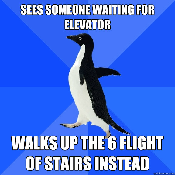 sees someone waiting for elevator walks up the 6 flight of stairs instead  Socially Awkward Penguin