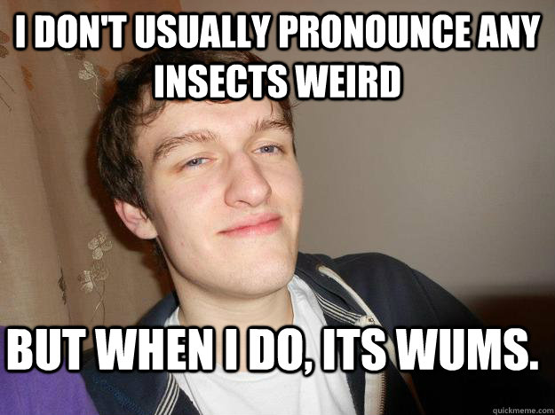 I don't usually pronounce any insects weird But when i do, its wums.  