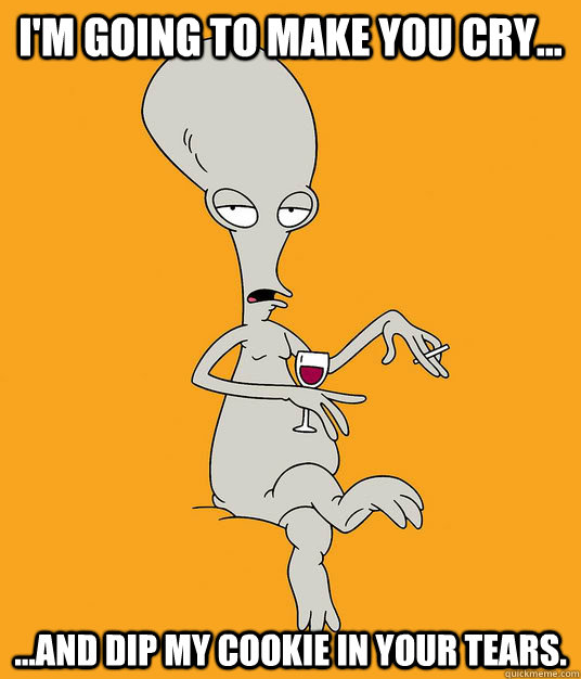 I'm going to make you cry... ...and dip my cookie in your tears.  - I'm going to make you cry... ...and dip my cookie in your tears.   Roger the Alien