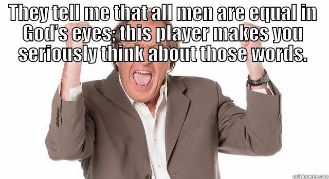 THEY TELL ME THAT ALL MEN ARE EQUAL IN GOD’S EYES;  THIS PLAYER MAKES YOU SERIOUSLY THINK ABOUT THOSE WORDS. Misc