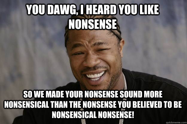 You Dawg, I heard you like nonsense So we made your nonsense sound more nonsensical than the nonsense you believed to be nonsensical Nonsense! - You Dawg, I heard you like nonsense So we made your nonsense sound more nonsensical than the nonsense you believed to be nonsensical Nonsense!  Xzibit meme