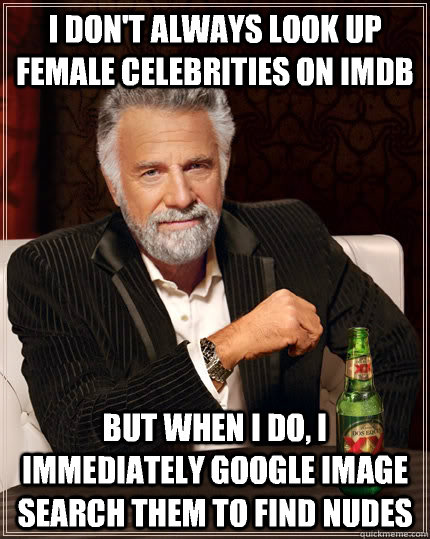 I don't always look up female celebrities on imdb But when i do, I immediately Google image search them to find nudes   The Most Interesting Man In The World