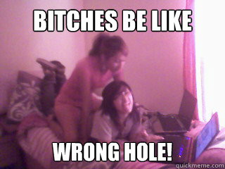 Bitches be like wrong hole!  Karina