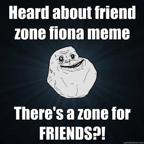 Heard about friend zone fiona meme There's a zone for FRIENDS?!  Forever Alone