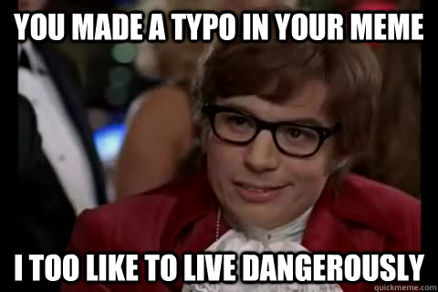 You made a typo in your meme i too like to live dangerously  Dangerously - Austin Powers