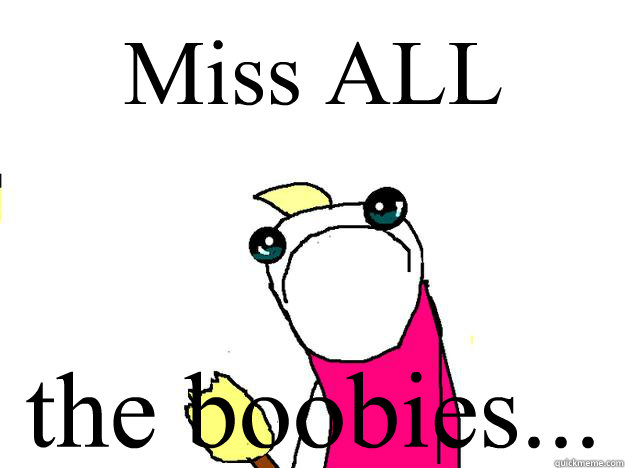 Miss ALL the boobies...  