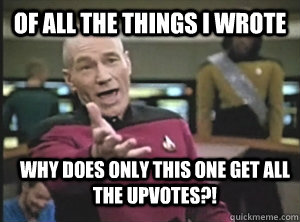 of all the things i wrote why does only this one get all the upvotes?!   Annoyed Picard