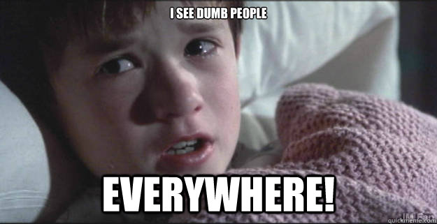 i see dumb people everywhere! - i see dumb people everywhere!  See Dead People