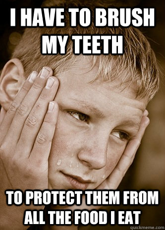 I have to brush my teeth To protect them from all the food i eat  First World Kid Problems