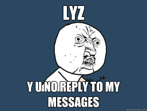 Lyz y u no reply to my messages  Y U No