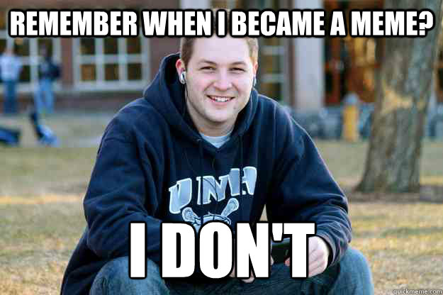 REMEMBER WHEN I BECAME A MEME? I DON'T  Nostalgic College Senior