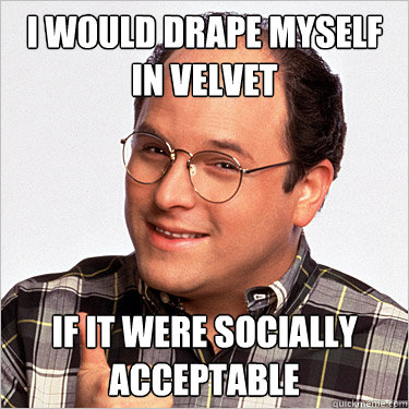 I would drape myself in velvet if it were socially acceptable - I would drape myself in velvet if it were socially acceptable  George costanza