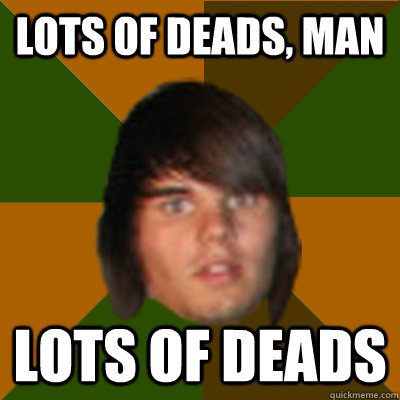 lots of deads, man lots of deads  