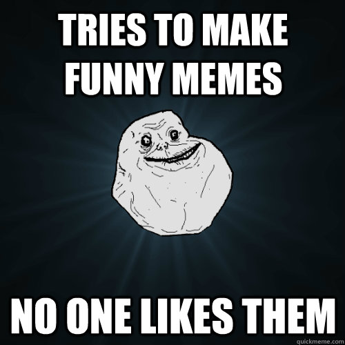 Tries to make funny memes No one likes them  Forever Alone