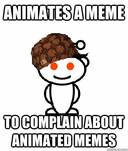 Animates a meme to complain about animated memes  Scumbag Redditor