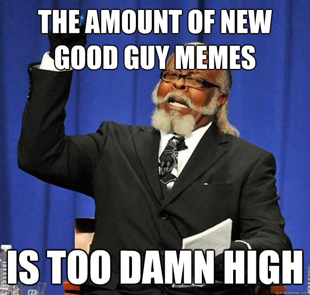 The amount of new good guy memes Is too damn high  Jimmy McMillan