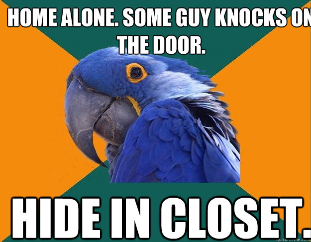 Home alone. Some guy knocks on the door. Hide in closet.  Paranoid Parrot