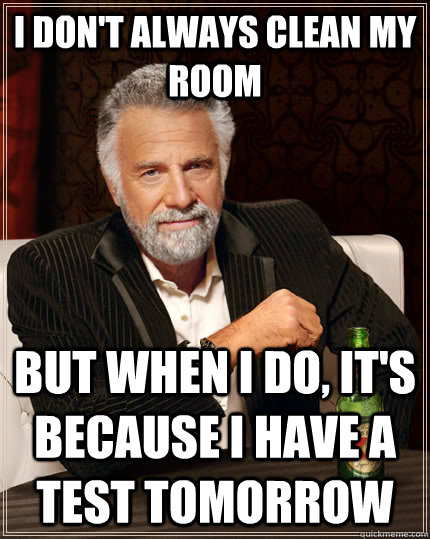 I don't always clean my room but when I do, it's because I have a test tomorrow  The Most Interesting Man In The World