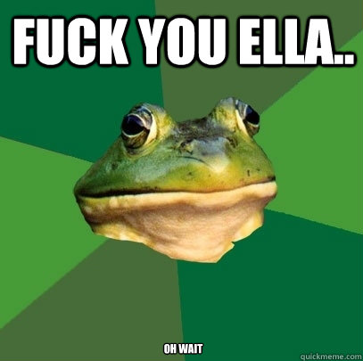 FUCK YOU ELLA.. oh wait  Foul Bachelor Frog