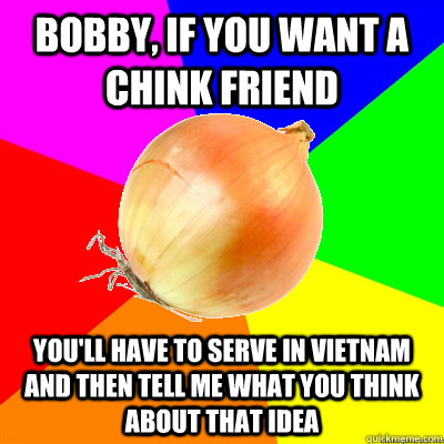 Bobby, if you want a chink friend you'll have to serve in vietnam and then tell me what you think about that idea - Bobby, if you want a chink friend you'll have to serve in vietnam and then tell me what you think about that idea  Uncomfortably Racist Single-Parent Onion