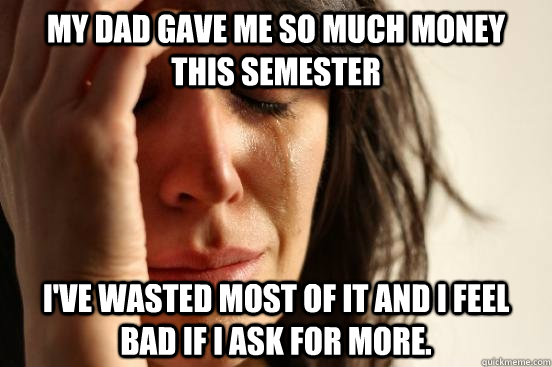 My dad gave me so much money this semester I've wasted most of it and I feel bad if I ask for more.   First World Problems