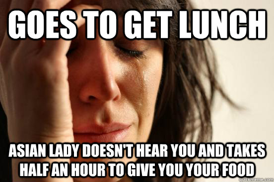 goes to get lunch Asian lady doesn't hear you and takes half an hour to give you your food  First World Problems