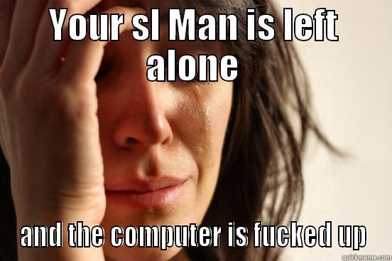 YOUR SL MAN IS LEFT ALONE AND THE COMPUTER IS FUCKED UP First World Problems