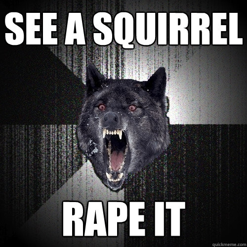 see a squirrel Rape it  Insanity Wolf