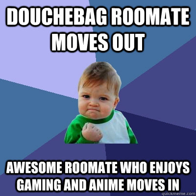 DOUCHEBAG ROOMATE MOVES OUT AWESOME ROOMATE WHO ENJOYS GAMING AND ANIME MOVES IN - DOUCHEBAG ROOMATE MOVES OUT AWESOME ROOMATE WHO ENJOYS GAMING AND ANIME MOVES IN  Success Kid