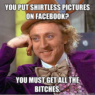 You put shirtless pictures on Facebook? You must get all the bitches. - You put shirtless pictures on Facebook? You must get all the bitches.  Willy Wonka Meme