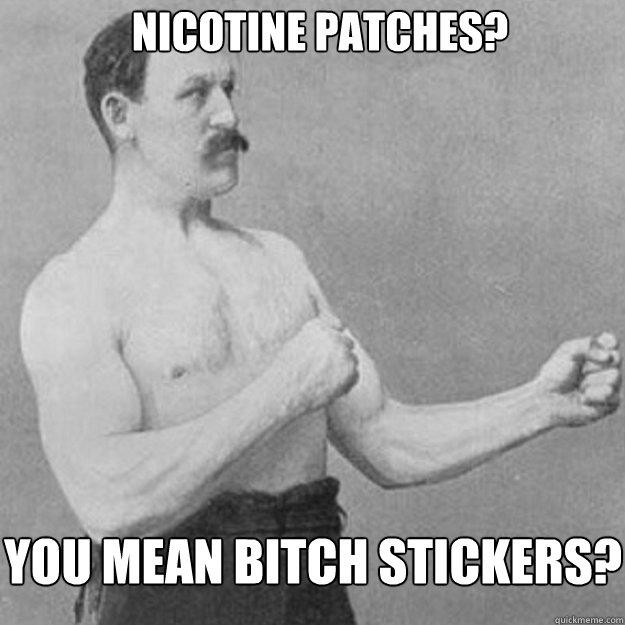 nicotine patches? You mean bitch stickers? - nicotine patches? You mean bitch stickers?  overly manly man
