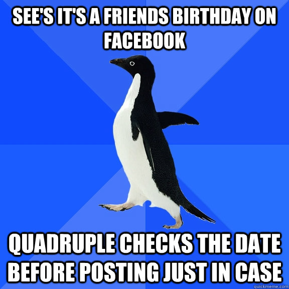 See's it's a friends birthday on Facebook quadruple checks the date before posting just in case  Socially Awkward Penguin