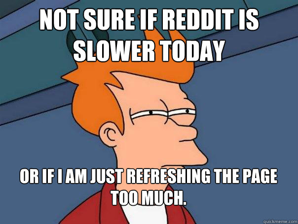 Not sure if Reddit is slower today or if i am just refreshing the page too much. - Not sure if Reddit is slower today or if i am just refreshing the page too much.  Futurama Fry
