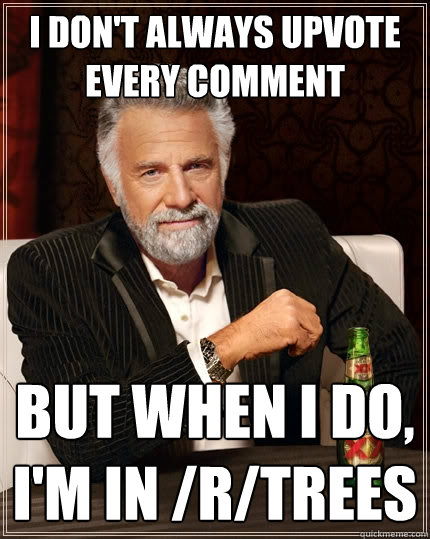 I don't always upvote every comment but when I do, i'm in /r/trees  The Most Interesting Man In The World