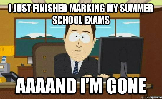 I just finished marking my summer school exams AAAAND I'm gone  aaaand its gone