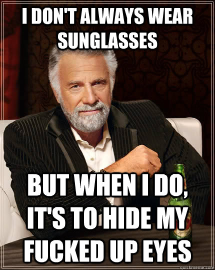 i don't always wear sunglasses but when I do, it's to hide my fucked up eyes  The Most Interesting Man In The World