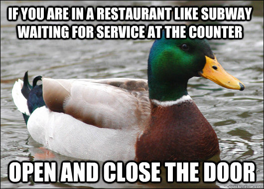 if you are in a restaurant like subway waiting for service at the counter  open and close the door  Actual Advice Mallard