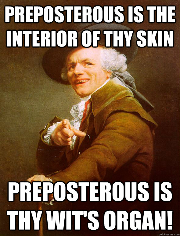 Preposterous is the interior of thy skin preposterous is thy wit's organ!  Joseph Ducreux