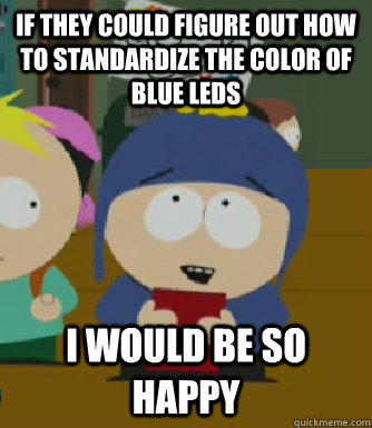 If they could figure out how to standardize the color of blue leds I would be so happy  Craig - I would be so happy