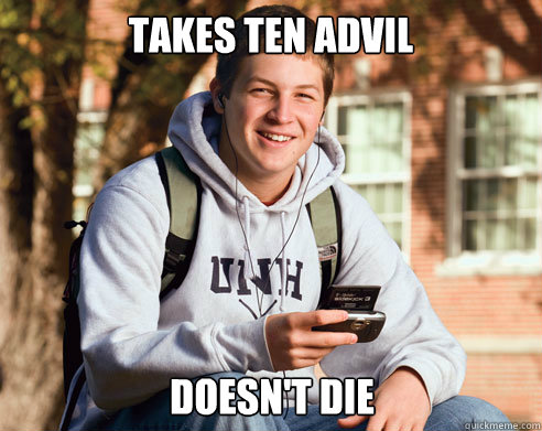 Takes ten advil doesn't die  College Freshman