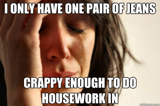 I only have one pair of jeans Crappy enough to do housework in - I only have one pair of jeans Crappy enough to do housework in  First World Problems
