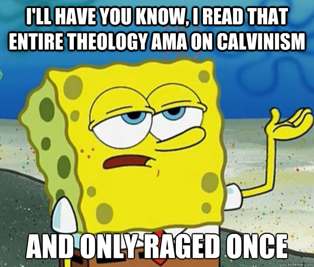 I'll have you know, I read that entire Theology AMA on Calvinism And only raged once  Tough Spongebob