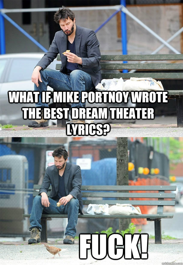 what if mike portnoy wrote the best dream theater lyrics? fuck!  Sad Keanu