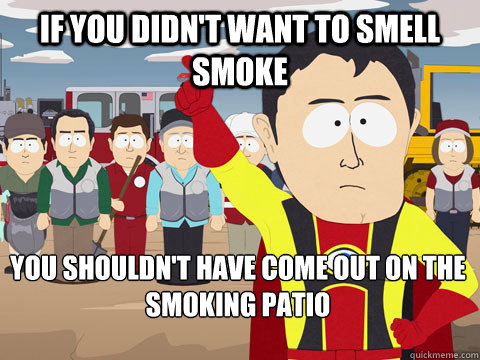 If you didn't want to smell smoke You shouldn't have come out on the smoking patio  Captain Hindsight