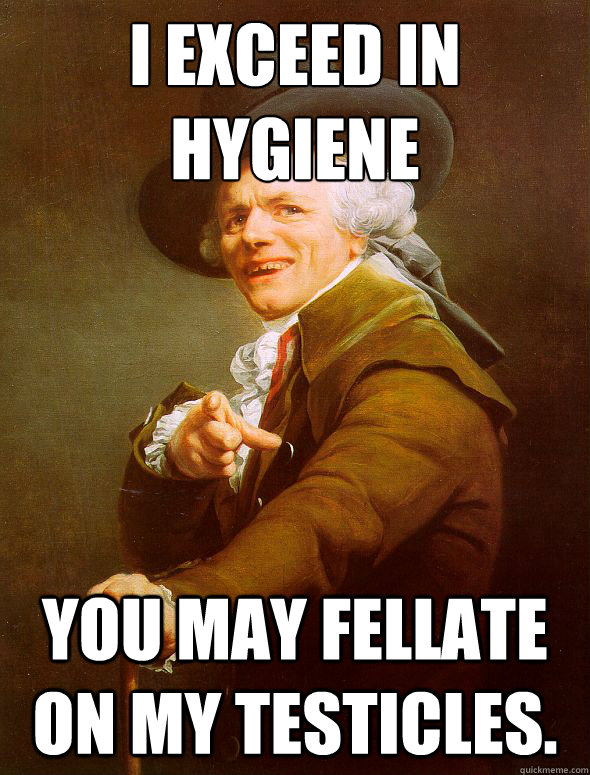I exceed in﻿ hygiene you may fellate on my testicles. - I exceed in﻿ hygiene you may fellate on my testicles.  Joseph Ducreux