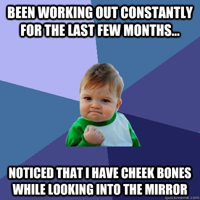 Been working out constantly for the last few months... Noticed that I have cheek bones while looking into the Mirror  Success Kid