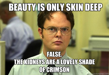 beauty is only skin deep FALSE.  
the kidneys are a lovely shade 
of crimson  Schrute