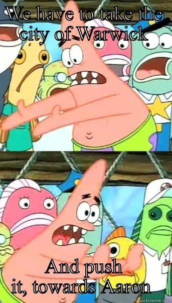 WE HAVE TO TAKE THE CITY OF WARWICK AND PUSH IT, TOWARDS AARON  Push it somewhere else Patrick