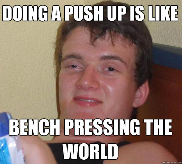 Doing a push up is like Bench pressing the world - Doing a push up is like Bench pressing the world  10 Guy